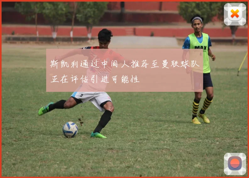 斯凯利通过中间人推荐至曼联球队正在评估引进可能性