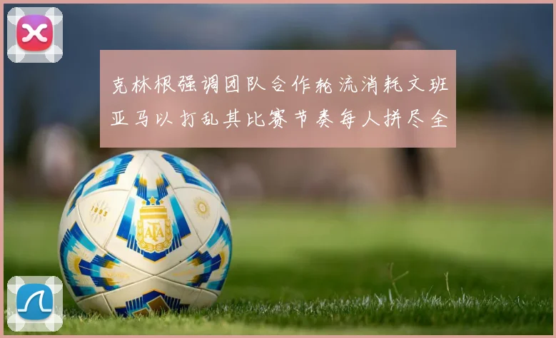 克林根强调团队合作轮流消耗文班亚马以打乱其比赛节奏每人拼尽全力五到六分钟