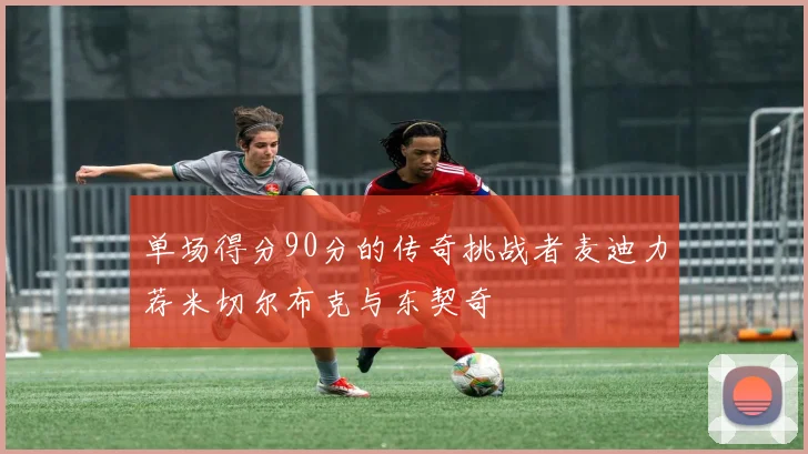 单场得分90分的传奇挑战者麦迪力荐米切尔布克与东契奇