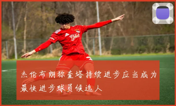 杰伦布朗称奎塔持续进步应当成为最快进步球员候选人