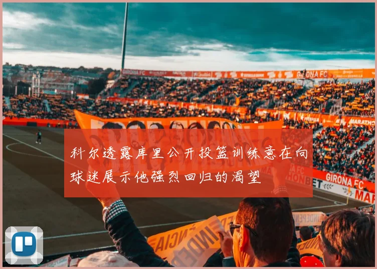 科尔透露库里公开投篮训练意在向球迷展示他强烈回归的渴望